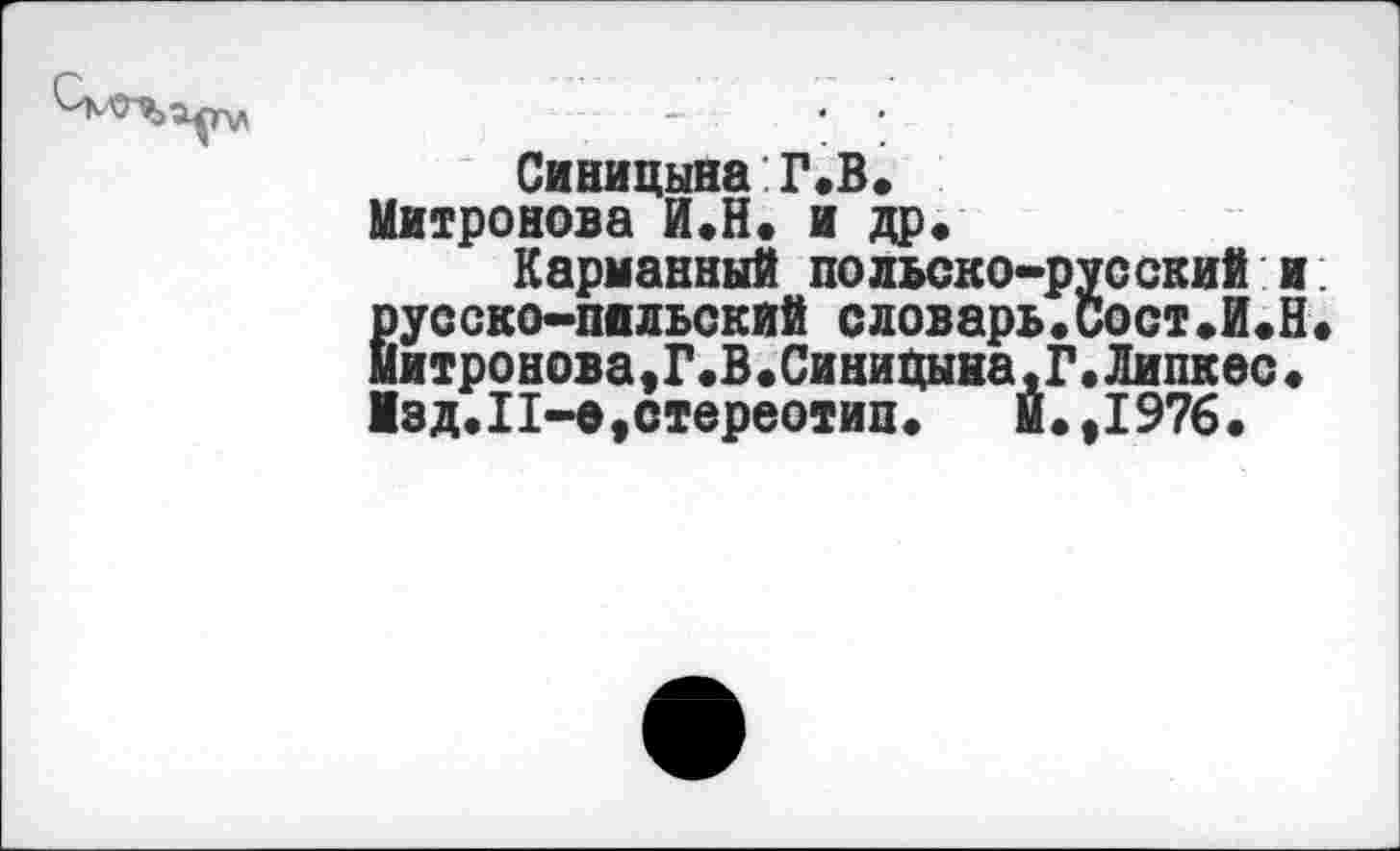 ﻿Синицына Г.В.
Митронова И.Н. и др.
Карманный польско-русский и русско-пильский словарь.Сост.И.Н Йитронова,Г.В.СиниЦына.Г.Липкое. ■эд.П-е, стереотип. М.,1976.